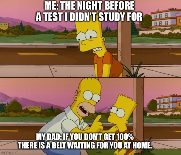Simpsons so far | ME: THE NIGHT BEFORE A TEST I DIDN’T STUDY FOR; MY DAD: IF YOU DON’T GET 100% THERE IS A BELT WAITING FOR YOU AT HOME. | image tagged in simpsons so far | made w/ Imgflip meme maker