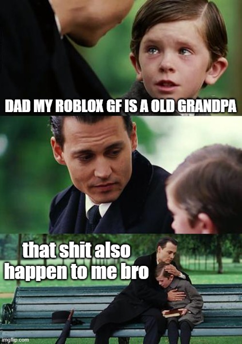 Roblox gf | DAD MY ROBLOX GF IS A OLD GRANDPA; that shit also happen to me bro | image tagged in memes,finding neverland | made w/ Imgflip meme maker