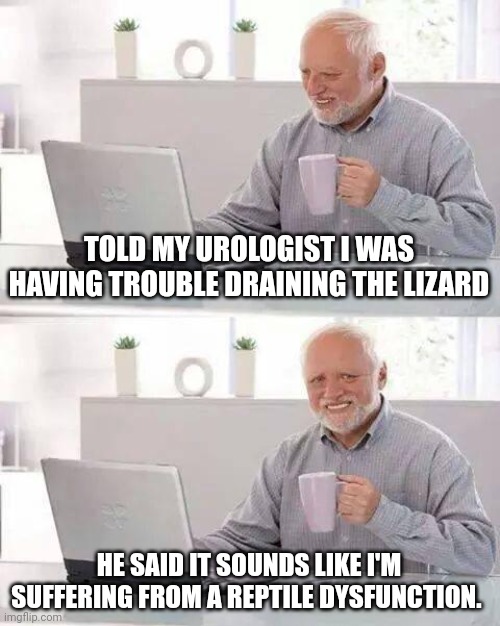 Hide the Pain Harold | TOLD MY UROLOGIST I WAS HAVING TROUBLE DRAINING THE LIZARD; HE SAID IT SOUNDS LIKE I'M SUFFERING FROM A REPTILE DYSFUNCTION. | image tagged in memes,hide the pain harold | made w/ Imgflip meme maker
