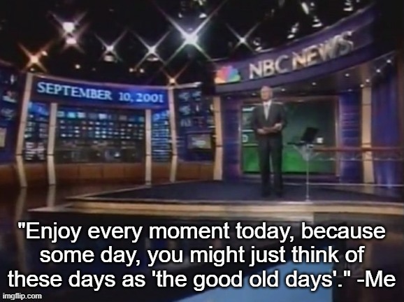September 10, 2001 | "Enjoy every moment today, because some day, you might just think of these days as 'the good old days'." -Me | image tagged in september 10 2001 | made w/ Imgflip meme maker