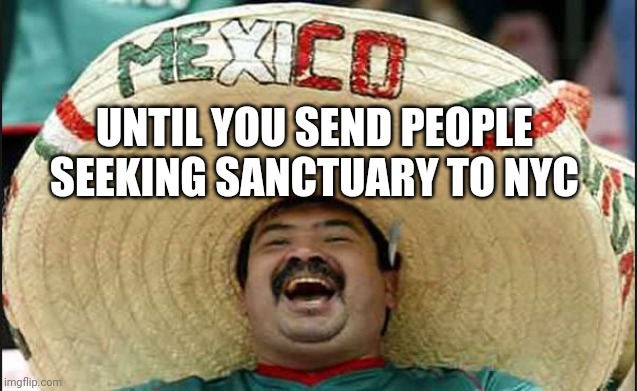 laughing mexican guy | UNTIL YOU SEND PEOPLE SEEKING SANCTUARY TO NYC | image tagged in laughing mexican guy | made w/ Imgflip meme maker