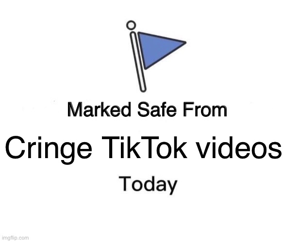 Whew… | Cringe TikTok videos | image tagged in memes,marked safe from | made w/ Imgflip meme maker