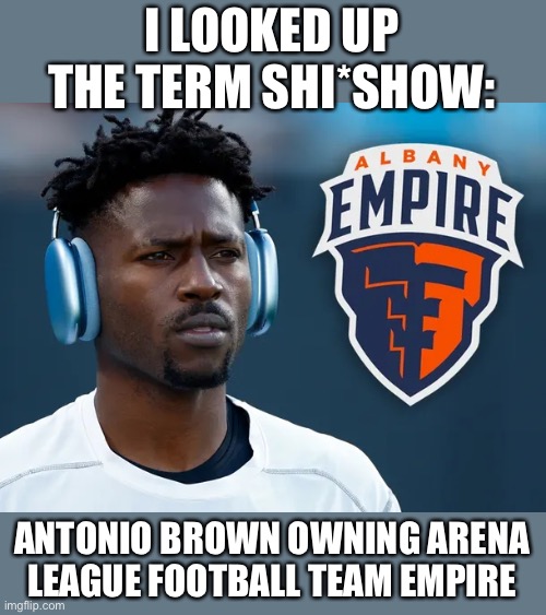 Does AB have the anti-Midas touch? Players go unpaid for two games. | I LOOKED UP THE TERM SHI*SHOW:; ANTONIO BROWN OWNING ARENA LEAGUE FOOTBALL TEAM EMPIRE | image tagged in antonio brown,arena league,albany empire,circus | made w/ Imgflip meme maker
