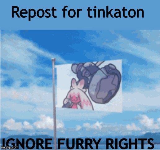 REPOST FOR TINKATON | Repost for tinkaton; IGNORE FURRY RIGHTS | image tagged in tinkaton,idk | made w/ Imgflip meme maker