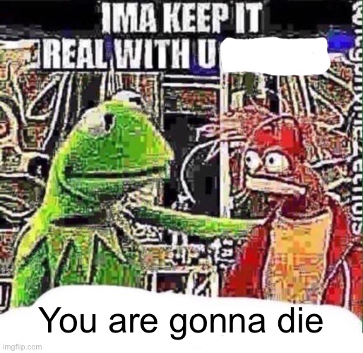 imma keep it real with u _ | You are gonna die | image tagged in imma keep it real with u _ | made w/ Imgflip meme maker