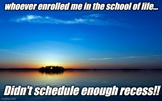 Inspirational Quote | whoever enrolled me in the school of life... Didn't schedule enough recess!! | image tagged in inspirational quote | made w/ Imgflip meme maker