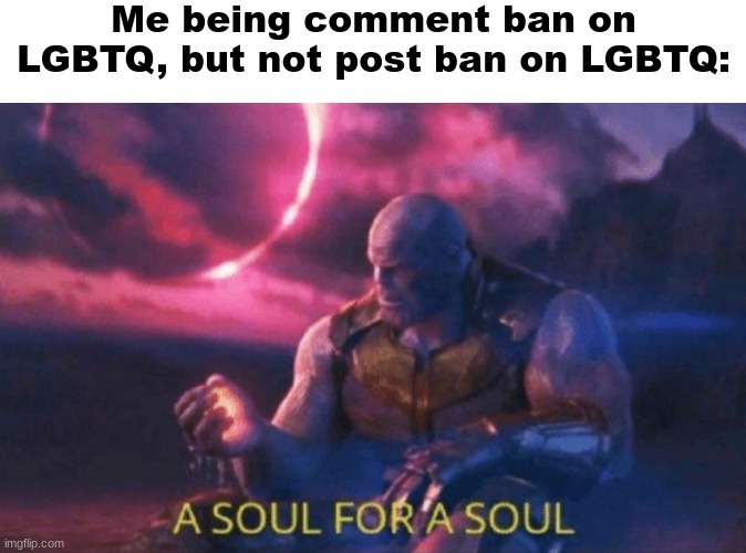 Trade off | Me being comment ban on LGBTQ, but not post ban on LGBTQ: | image tagged in a soul for a soul,shitpost,msmg,oh wow are you actually reading these tags,you have been eternally cursed for reading the tags | made w/ Imgflip meme maker