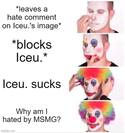 I've actually trolled a LOT of Iceu. haters along with MSMG! | *leaves a hate comment on Iceu.'s image*; *blocks Iceu.*; Iceu. sucks; Why am I hated by MSMG? | image tagged in memes,clown applying makeup | made w/ Imgflip meme maker