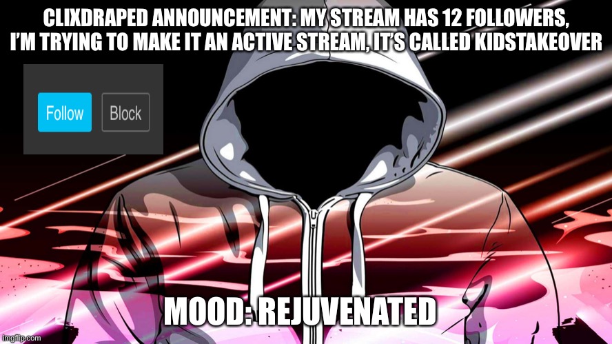 ClixDraped announcement number 4 | CLIXDRAPED ANNOUNCEMENT: MY STREAM HAS 12 FOLLOWERS, I’M TRYING TO MAKE IT AN ACTIVE STREAM, IT’S CALLED KIDSTAKEOVER; MOOD: REJUVENATED | image tagged in cool guy | made w/ Imgflip meme maker