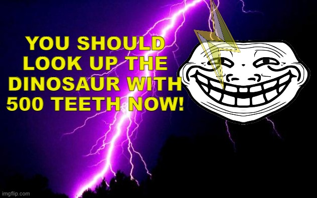 Now! :lightning: | YOU SHOULD LOOK UP THE DINOSAUR WITH 500 TEETH NOW! | image tagged in lightning | made w/ Imgflip meme maker