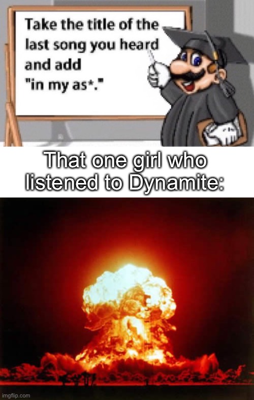 I don't like where this is going | That one girl who listened to Dynamite: | image tagged in memes,nuclear explosion | made w/ Imgflip meme maker
