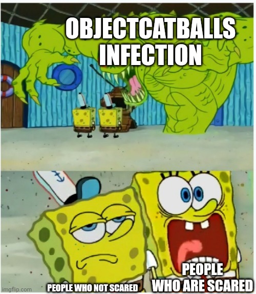 I think Objectcatballs infections are exists in 2023 | OBJECTCATBALLS
INFECTION; PEOPLE WHO ARE SCARED; PEOPLE WHO NOT SCARED | image tagged in spongebob squarepants scared but also not scared,scared | made w/ Imgflip meme maker