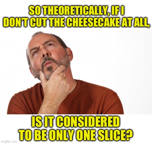 Cheesecake | SO THEORETICALLY, IF I DON’T CUT THE CHEESECAKE AT ALL, IS IT CONSIDERED TO BE ONLY ONE SLICE? | image tagged in hmmm,dad joke | made w/ Imgflip meme maker