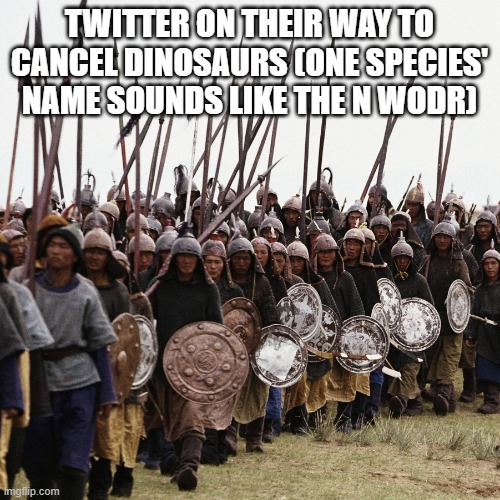 also the scientists just having no idea and naming it after the place of habitation: | TWITTER ON THEIR WAY TO CANCEL DINOSAURS (ONE SPECIES' NAME SOUNDS LIKE THE N WODR) | image tagged in mongol horde,twitter,cancel culture,memes,funny,why are you reading the tags | made w/ Imgflip meme maker