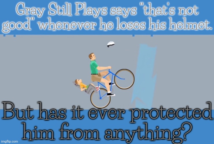 I don't think so. | Gray Still Plays says "that's not
good" whenever he loses his helmet. But has it ever protected
him from anything? | image tagged in video games,youtuber,hilarious | made w/ Imgflip meme maker