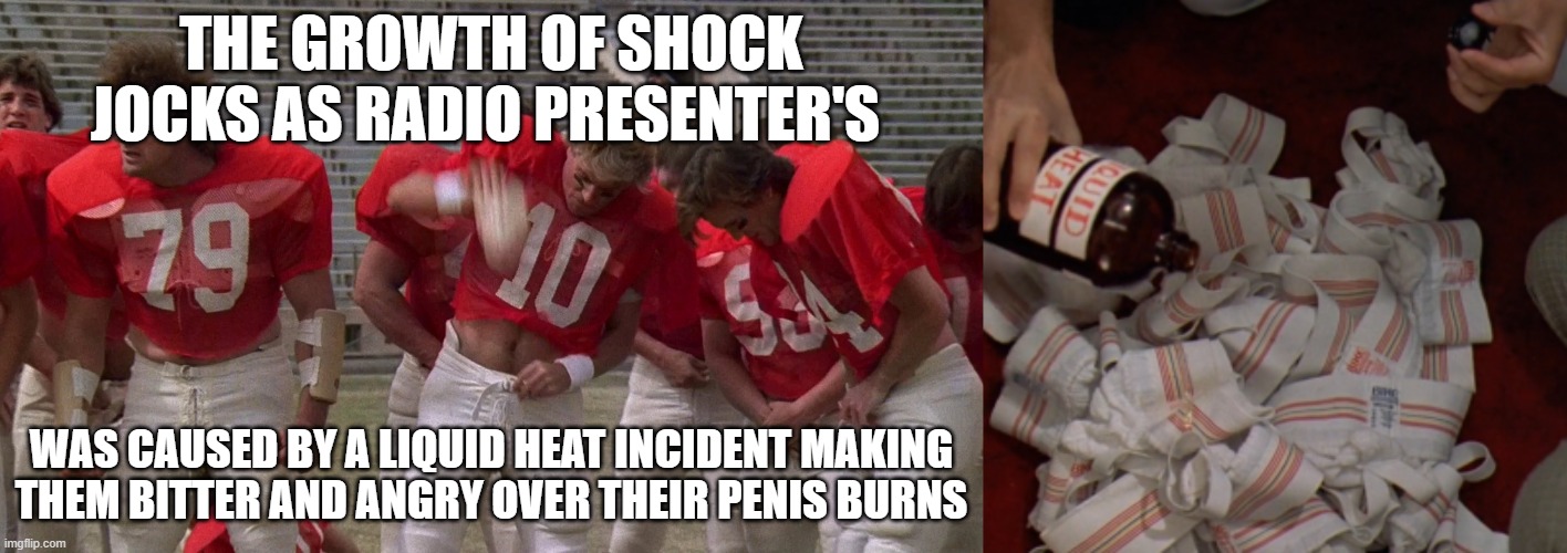 revenge of the Nerds | THE GROWTH OF SHOCK JOCKS AS RADIO PRESENTER'S; WAS CAUSED BY A LIQUID HEAT INCIDENT MAKING THEM BITTER AND ANGRY OVER THEIR PENIS BURNS | image tagged in shock jock,radio,news,nerds,movies | made w/ Imgflip meme maker