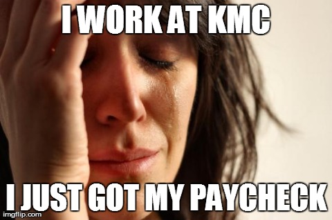 First World Problems | I WORK AT KMC I JUST GOT MY PAYCHECK | image tagged in memes,first world problems | made w/ Imgflip meme maker