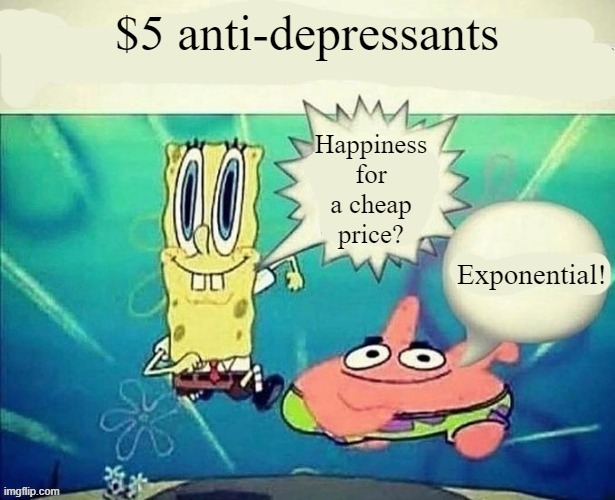 . | $5 anti-depressants; Happiness for a cheap price? Exponential! | image tagged in spongebob 5 footlong | made w/ Imgflip meme maker