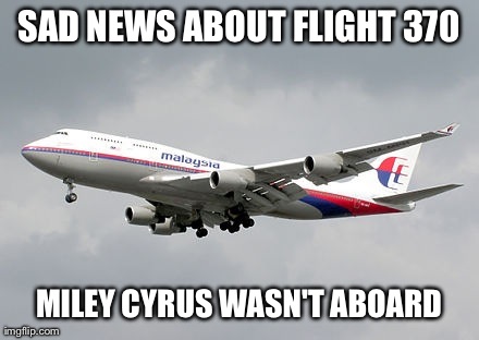 SAD NEWS ABOUT FLIGHT 370 MILEY CYRUS WASN'T ABOARD | image tagged in funny,miley cyrus | made w/ Imgflip meme maker