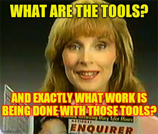 Let's Finish The Job | WHAT ARE THE TOOLS? AND EXACTLY WHAT WORK IS BEING DONE WITH THOSE TOOLS? | image tagged in inquiring minds want to know national enquirer,clown karin,pinocchijoe,destroy america | made w/ Imgflip meme maker