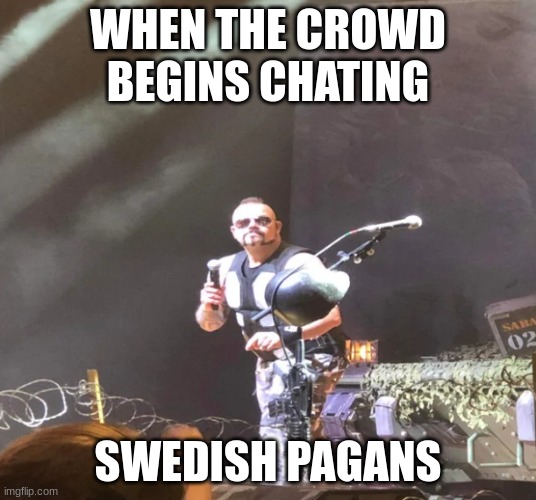 Angry Joakim Brodén | WHEN THE CROWD BEGINS CHATING; SWEDISH PAGANS | image tagged in angry joakim brod n | made w/ Imgflip meme maker
