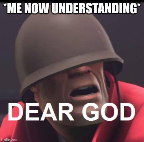 *ME NOW UNDERSTANDING* | image tagged in dear god | made w/ Imgflip meme maker