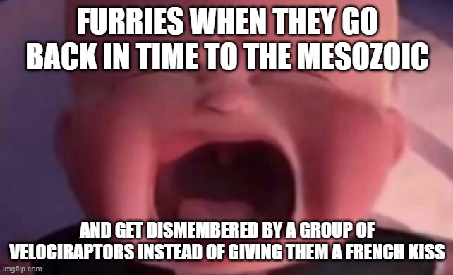 furries are cringe | FURRIES WHEN THEY GO BACK IN TIME TO THE MESOZOIC; AND GET DISMEMBERED BY A GROUP OF VELOCIRAPTORS INSTEAD OF GIVING THEM A FRENCH KISS | image tagged in boss baby crying,anti furry | made w/ Imgflip meme maker