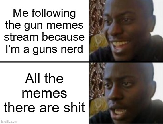 not including ALL the memes, obviously, but make sure they're actually firearms related and not some dumb 'the nerf war and the  | Me following the gun memes stream because I'm a guns nerd; All the memes there are shit | image tagged in oh yeah oh no,guns | made w/ Imgflip meme maker