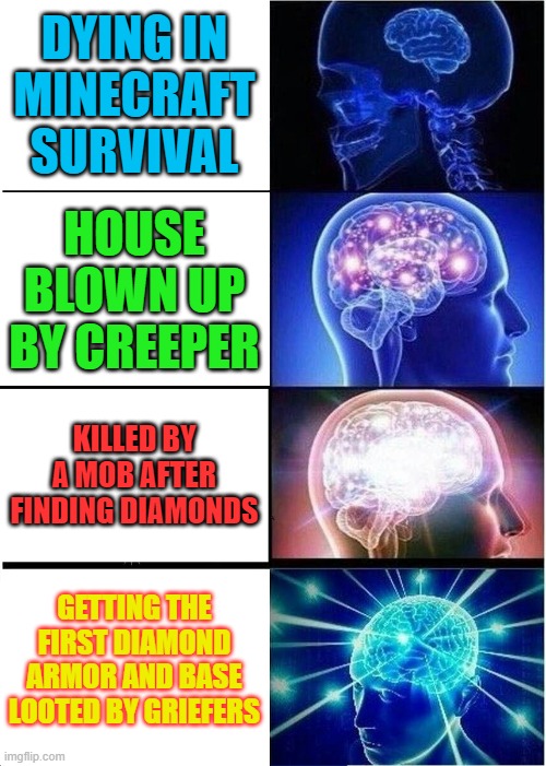 Expanding Brain | DYING IN MINECRAFT SURVIVAL; HOUSE BLOWN UP BY CREEPER; KILLED BY A MOB AFTER FINDING DIAMONDS; GETTING THE FIRST DIAMOND ARMOR AND BASE LOOTED BY GRIEFERS | image tagged in memes,expanding brain | made w/ Imgflip meme maker