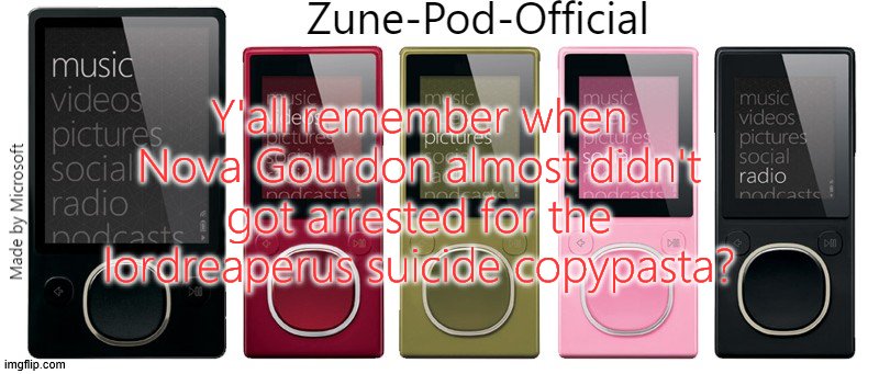 Zune-Pod-Official | Y'all remember when Nova Gourdon almost didn't got arrested for the lordreaperus suicide copypasta? | image tagged in zune-pod-official | made w/ Imgflip meme maker