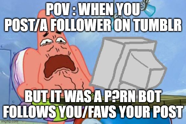 this happends on tumblr | POV : WHEN YOU POST/A FOLLOWER ON TUMBLR; BUT IT WAS A P?RN BOT FOLLOWS YOU/FAVS YOUR POST | image tagged in patrick star internet disgust,i hate spambots,why is this happening on tumblr | made w/ Imgflip meme maker