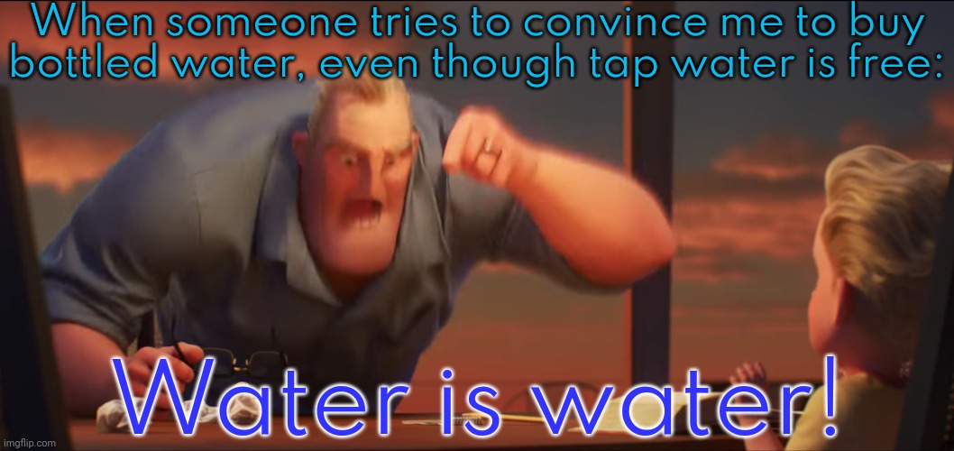 Some bottled water doesn't even taste right. | When someone tries to convince me to buy bottled water, even though tap water is free:; Water is water! | image tagged in math is math,waste of money,wow this is useless,corporate greed,pointless | made w/ Imgflip meme maker