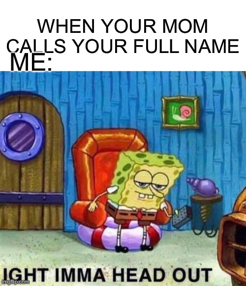 Spongebob Ight Imma Head Out | WHEN YOUR MOM CALLS YOUR FULL NAME; ME: | image tagged in memes,spongebob ight imma head out | made w/ Imgflip meme maker