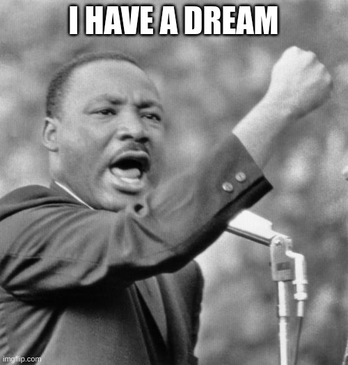 I have a dream | I HAVE A DREAM | image tagged in i have a dream | made w/ Imgflip meme maker