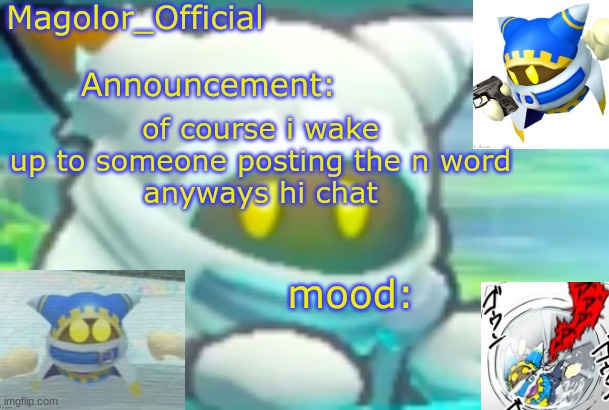 Magolor_Official's Magolor announcement temp | of course i wake up to someone posting the n word
anyways hi chat | image tagged in magolor_official's magolor announcement temp | made w/ Imgflip meme maker