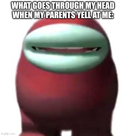 Amogus Sussy | WHAT GOES THROUGH MY HEAD WHEN MY PARENTS YELL AT ME: | image tagged in amogus sussy,relatable,funny,memes | made w/ Imgflip meme maker