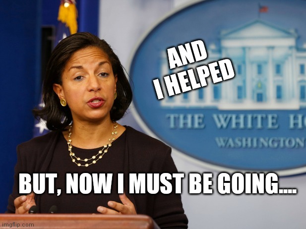 Susan Rice Feloni | BUT, NOW I MUST BE GOING.... AND I HELPED | image tagged in susan rice feloni | made w/ Imgflip meme maker