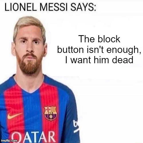 LIONEL MESSI SAYS | The block button isn't enough, I want him dead | image tagged in lionel messi says | made w/ Imgflip meme maker