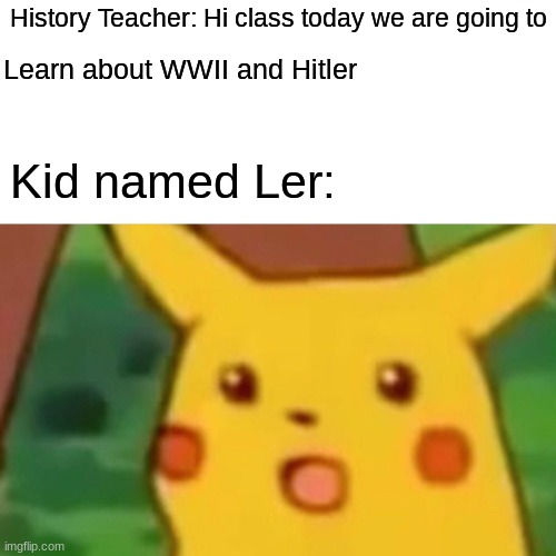 Here a meme | History Teacher: Hi class today we are going to; Learn about WWII and Hitler; Kid named Ler: | image tagged in memes,surprised pikachu | made w/ Imgflip meme maker