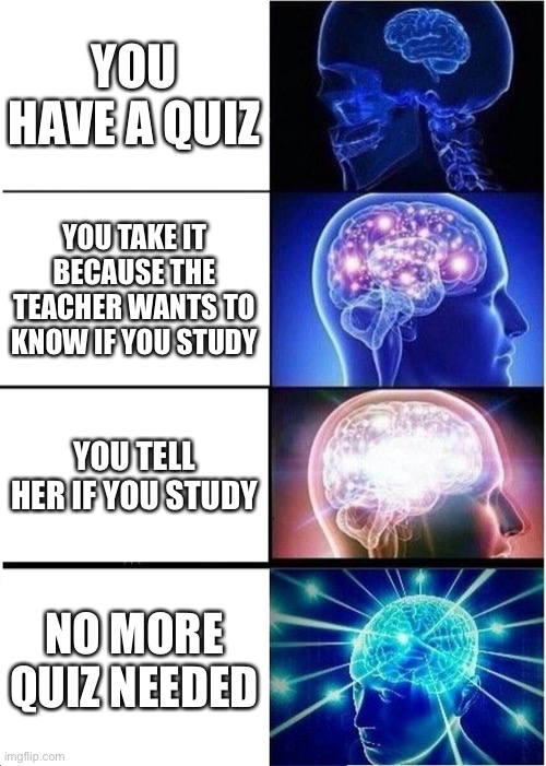 Expanding Brain | YOU HAVE A QUIZ; YOU TAKE IT BECAUSE THE TEACHER WANTS TO KNOW IF YOU STUDY; YOU TELL HER IF YOU STUDY; NO MORE QUIZ NEEDED | image tagged in memes,expanding brain | made w/ Imgflip meme maker