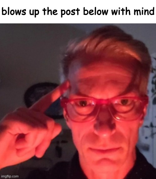 blows up the post below with mind | made w/ Imgflip meme maker