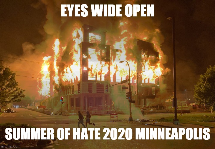 Minneapolis Riots Fire 2020 | EYES WIDE OPEN SUMMER OF HATE 2020 MINNEAPOLIS | image tagged in minneapolis riots fire 2020 | made w/ Imgflip meme maker