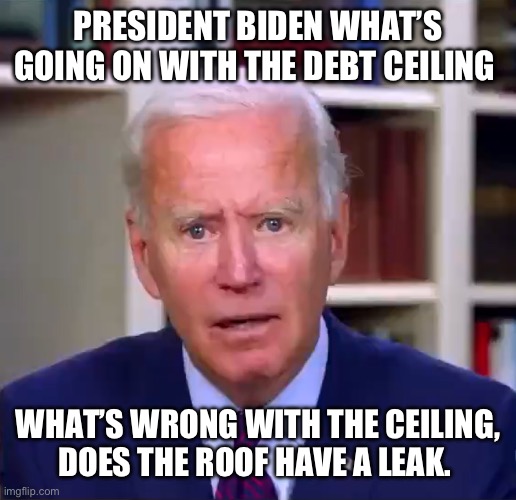 Slow Joe Biden Dementia Face | PRESIDENT BIDEN WHAT’S GOING ON WITH THE DEBT CEILING; WHAT’S WRONG WITH THE CEILING, DOES THE ROOF HAVE A LEAK. | image tagged in slow joe biden dementia face | made w/ Imgflip meme maker