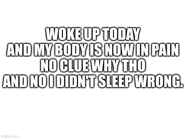 P A I N | WOKE UP TODAY
AND MY BODY IS NOW IN PAIN
NO CLUE WHY THO
AND NO I DIDN'T SLEEP WRONG. | image tagged in pain | made w/ Imgflip meme maker