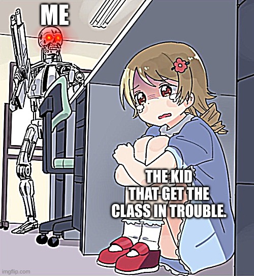 Anime Girl Hiding from Terminator | ME; THE KID THAT GET THE CLASS IN TROUBLE. | image tagged in anime girl hiding from terminator | made w/ Imgflip meme maker