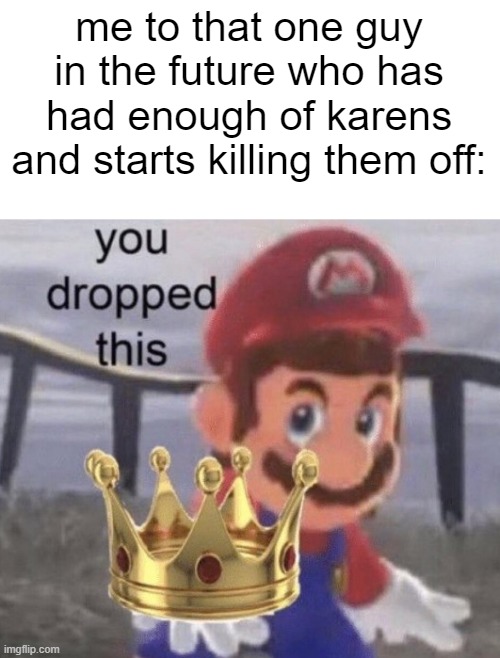 all hail our lord | me to that one guy in the future who has had enough of karens and starts killing them off: | image tagged in memes,funny,karen,mario,fun,karens | made w/ Imgflip meme maker