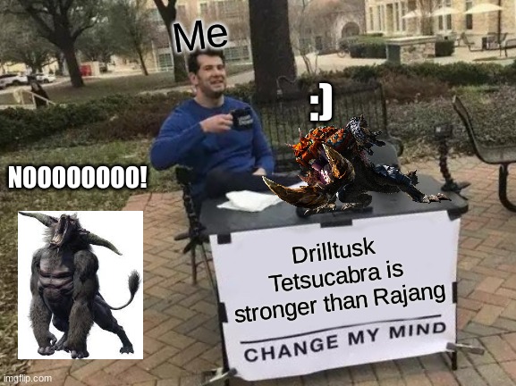 I dare you to change my mind | Me; :); NOOOOOOOO! Drilltusk Tetsucabra is stronger than Rajang | image tagged in memes,change my mind | made w/ Imgflip meme maker