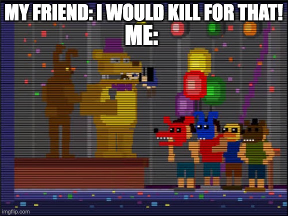 Bite of 83 | MY FRIEND: I WOULD KILL FOR THAT! ME: | image tagged in bite of 83 | made w/ Imgflip meme maker