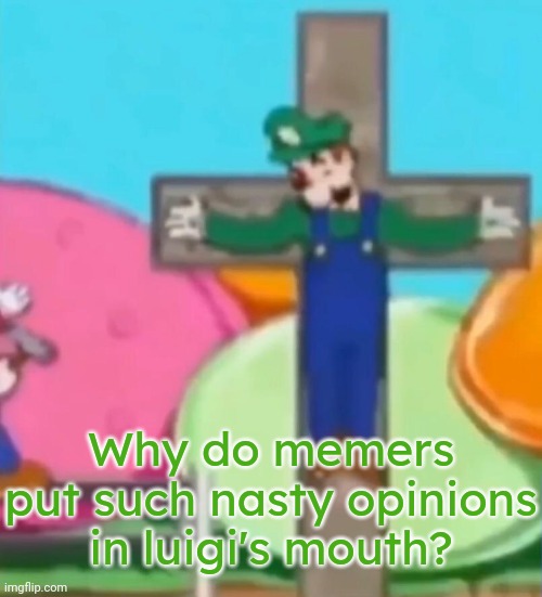 He's supposed to be the less aggressive & kinder brother. | Why do memers put such nasty opinions in luigi's mouth? | image tagged in crucified luigi,slander,video game,character | made w/ Imgflip meme maker