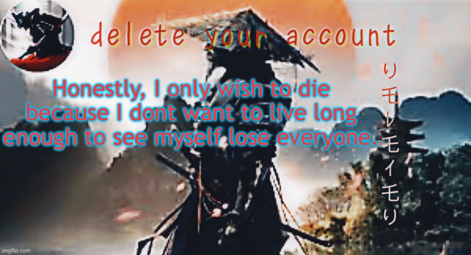 DTA samurai thing | Honestly, I only wish to die because I dont want to live long enough to see myself lose everyone. | image tagged in dta samurai thing | made w/ Imgflip meme maker